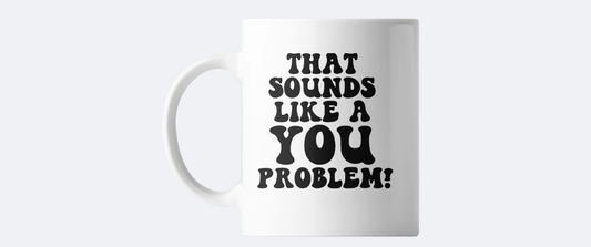 That sounds like a you problem coffee mug